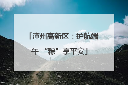 漳州高新区：护航端午 “粽”享平安