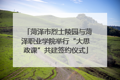 菏泽市烈士陵园与菏泽职业学院举行“大思政课”共建签约仪式