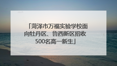 菏泽市万福实验学校面向牡丹区、鲁西新区招收500名高一新生
