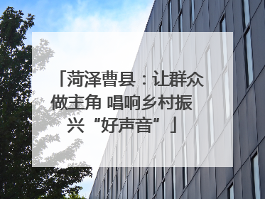 菏泽曹县：让群众做主角 唱响乡村振兴“好声音”