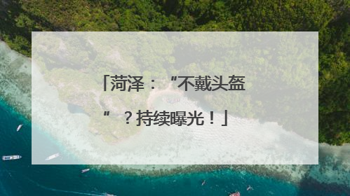 菏泽：“不戴头盔”？持续曝光！
