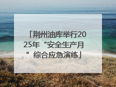 荆州油库举行2025年“安全生产月”综合应急演练