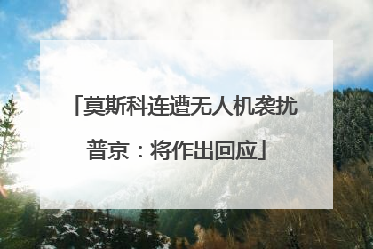 莫斯科连遭无人机袭扰 普京：将作出回应