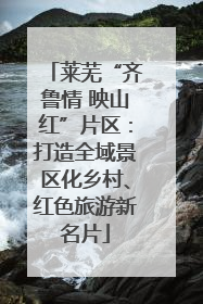 莱芜“齐鲁情 映山红”片区：打造全域景区化乡村、红色旅游新名片
