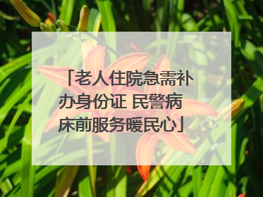 老人住院急需补办身份证 民警病床前服务暖民心