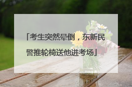 考生突然晕倒，东新民警推轮椅送他进考场