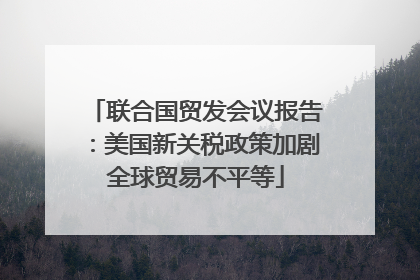 联合国贸发会议报告：美国新关税政策加剧全球贸易不平等