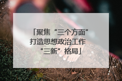 聚焦“三个方面” 打造思想政治工作“三新”格局