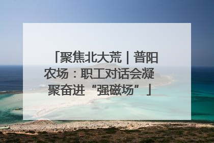 聚焦北大荒｜普阳农场：职工对话会凝聚奋进“强磁场”