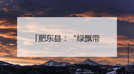 肥东县：“绿飘带”舞动山水间 风景线铺就共富路