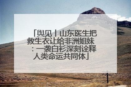 舆见丨山东医生把救生衣让给非洲姐妹：一袭白衫深刻诠释人类命运共同体