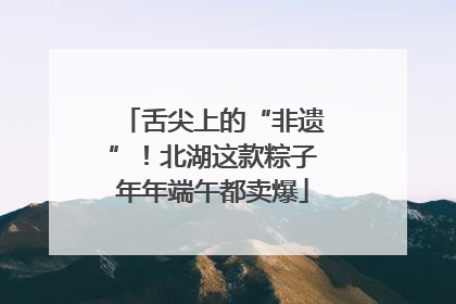 舌尖上的“非遗”！北湖这款粽子年年端午都卖爆