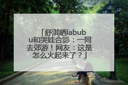 舒淇晒labubu和哭娃合影：一同去郊游！网友：这是怎么火起来了？