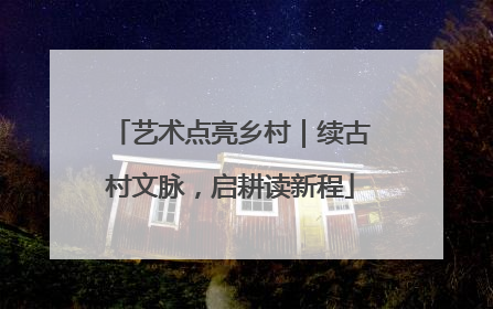 艺术点亮乡村｜续古村文脉，启耕读新程