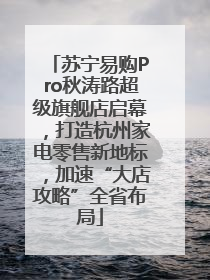 苏宁易购Pro秋涛路超级旗舰店启幕，打造杭州家电零售新地标，加速“大店攻略”全省布局