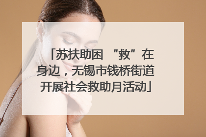 苏扶助困 “救”在身边，无锡市钱桥街道开展社会救助月活动