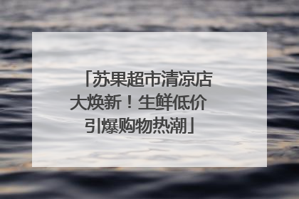 苏果超市清凉店大焕新！生鲜低价引爆购物热潮