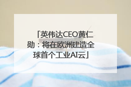 英伟达CEO黄仁勋：将在欧洲建造全球首个工业AI云