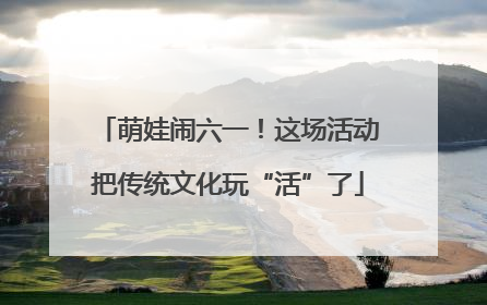 萌娃闹六一！这场活动把传统文化玩“活”了