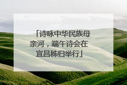 诗咏中华民族母亲河，端午诗会在宜昌秭归举行