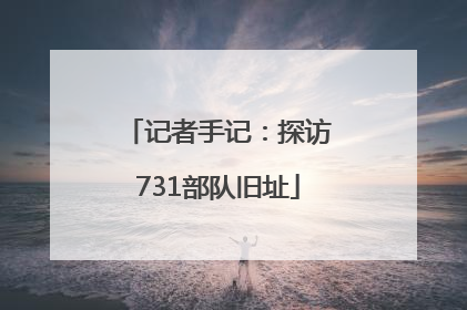 记者手记：探访731部队旧址