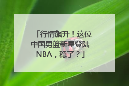 行情飙升！这位中国男篮新星登陆NBA，稳了？