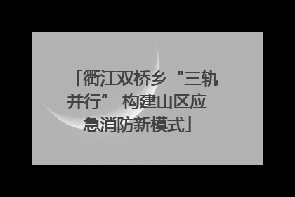 衢江双桥乡“三轨并行” 构建山区应急消防新模式