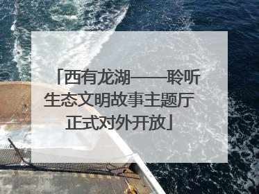西有龙湖——聆听生态文明故事主题厅正式对外开放