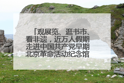 观展览、逛书市、看非遗，近万人假期走进中国共产党早期北京革命活动纪念馆解锁参观新体验