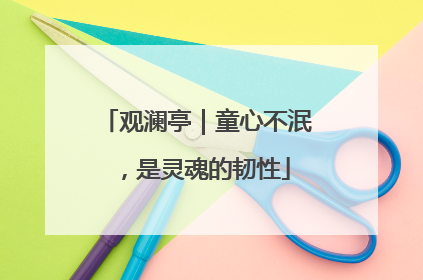观澜亭｜童心不泯，是灵魂的韧性