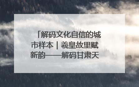 解码文化自信的城市样本｜羲皇故里赋新韵——解码甘肃天水的文化自信样本