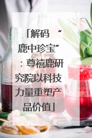 解码 “鹿中珍宝”：尊禧鹿研究院以科技力量重塑产品价值