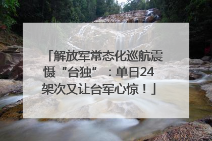 解放军常态化巡航震慑“台独”：单日24架次又让台军心惊！