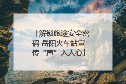 解锁旅途安全密码 岳阳火车站宣传“声”入人心