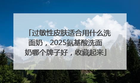 过敏性皮肤适合用什么洗面奶，2025氨基酸洗面奶哪个牌子好，收藏起来