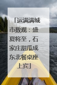 运满满城市数观：盛夏将至，石家庄甜瓜成东北餐桌座上宾