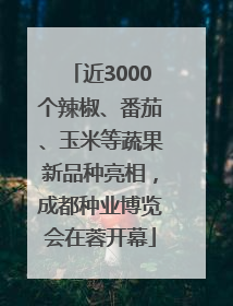 近3000个辣椒、番茄、玉米等蔬果新品种亮相，成都种业博览会在蓉开幕
