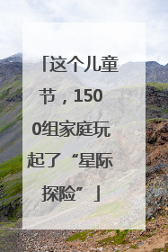 这个儿童节，1500组家庭玩起了“星际探险”