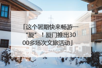 这个暑期快来畅游一“厦”！厦门推出3000多场次文旅活动