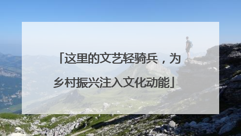 这里的文艺轻骑兵，为乡村振兴注入文化动能