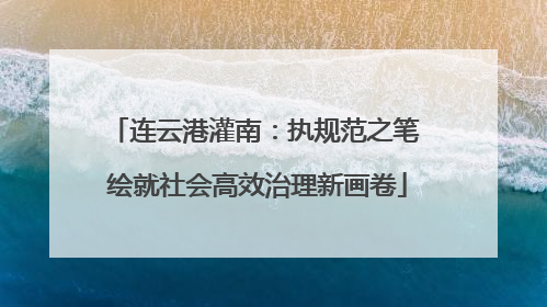 连云港灌南：执规范之笔 绘就社会高效治理新画卷
