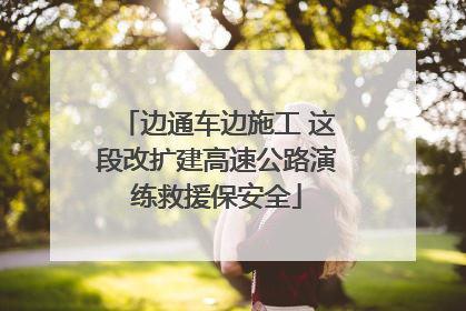 边通车边施工 这段改扩建高速公路演练救援保安全