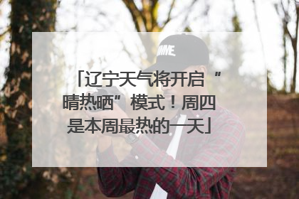 辽宁天气将开启“晴热晒”模式！周四是本周最热的一天