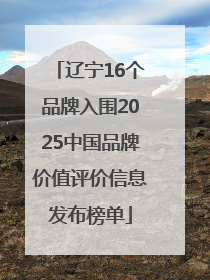 辽宁16个品牌入围2025中国品牌价值评价信息发布榜单