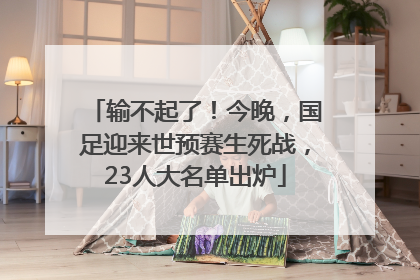 输不起了！今晚，国足迎来世预赛生死战，23人大名单出炉