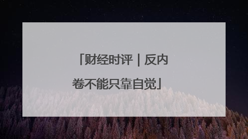 财经时评｜反内卷不能只靠自觉
