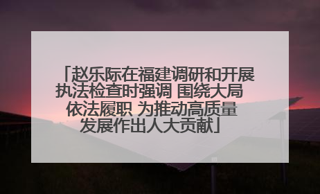 赵乐际在福建调研和开展执法检查时强调 围绕大局 依法履职 为推动高质量发展作出人大贡献