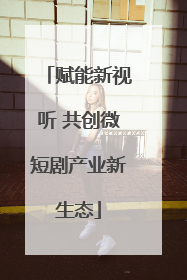 赋能新视听 共创微短剧产业新生态