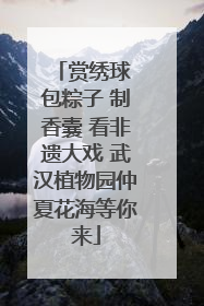 赏绣球 包粽子 制香囊 看非遗大戏 武汉植物园仲夏花海等你来
