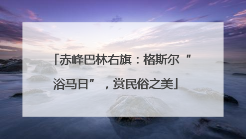 赤峰巴林右旗：格斯尔“浴马日”，赏民俗之美